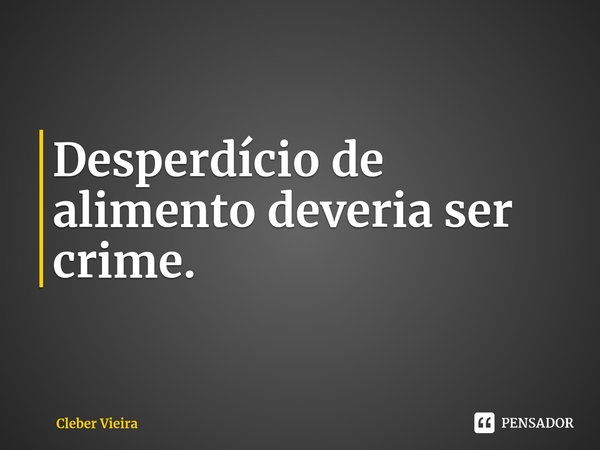 ⁠Desperdício de alimento deveria ser crime.... Frase de Cleber Vieira.