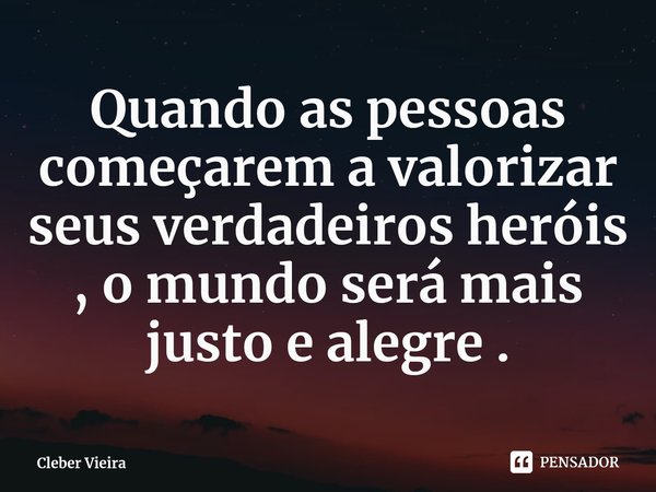 Quando as pessoas começarem a valorizar seus verdadeiros heróis , o mundo será mais justo e alegre .⁠... Frase de Cleber Vieira.
