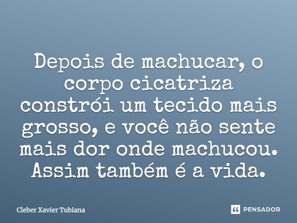Depois de machucar, o corpo cicatriza, constrói um tecido mais grosso, e você não sente mais dor onde machucou. Assim também é a vida.... Frase de Cleber Xavier Tubiana.
