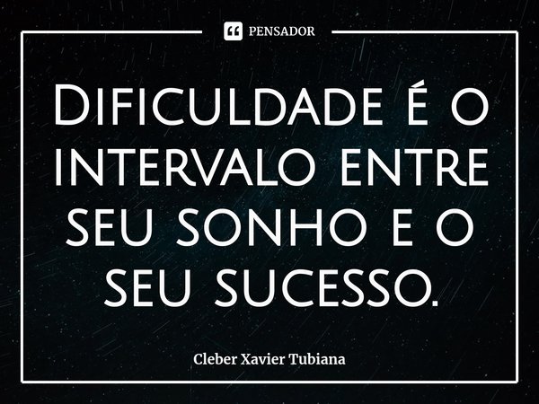 ⁠Dificuldade é o intervalo entre seu sonho e o seu sucesso.... Frase de Cleber Xavier Tubiana.