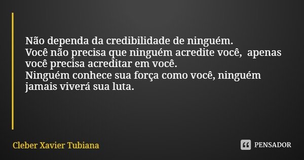 Não dependa da credibilidade de ninguém.
Você não precisa que ninguém acredite você, apenas você precisa acreditar em você.
Ninguém conhece sua força como você,... Frase de Cleber Xavier Tubiana.