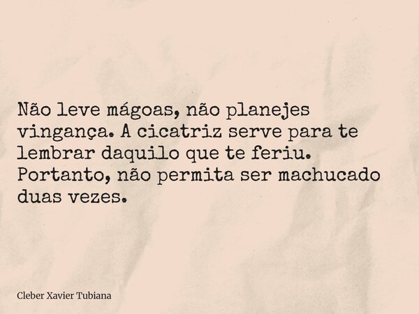 Não leve mágoas, não planejes vingança. A cicatriz serve para te lembrar daquilo que te feriu. Portanto, não permita ser machucado duas vezes.... Frase de Cleber Xavier Tubiana.