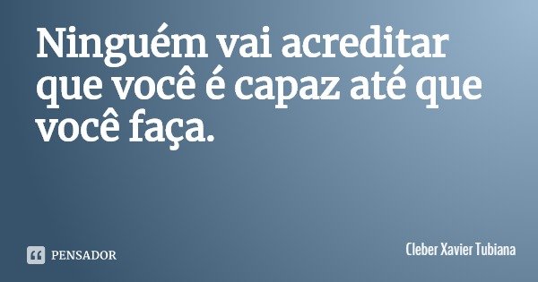 Ninguém vai acreditar que você é capaz até que você faça.... Frase de Cleber Xavier Tubiana.