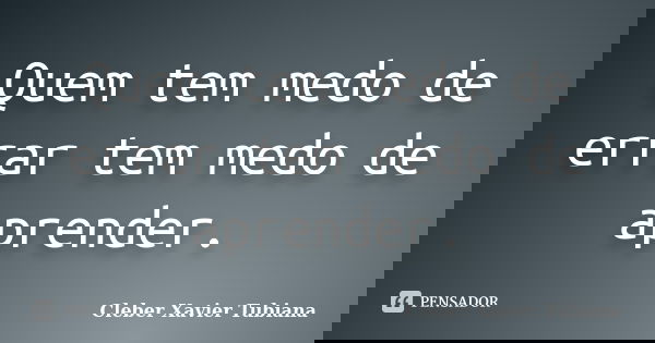 Quem tem medo de errar tem medo de aprender.... Frase de Cleber Xavier Tubiana.
