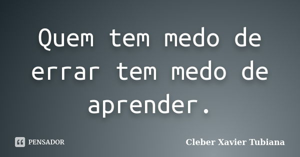 Quem tem medo de errar tem medo de aprender.... Frase de Cleber Xavier Tubiana.