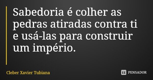 Sabedoria é colher as pedras atiradas contra ti e usá-las para construir um império.... Frase de Cleber Xavier Tubiana.
