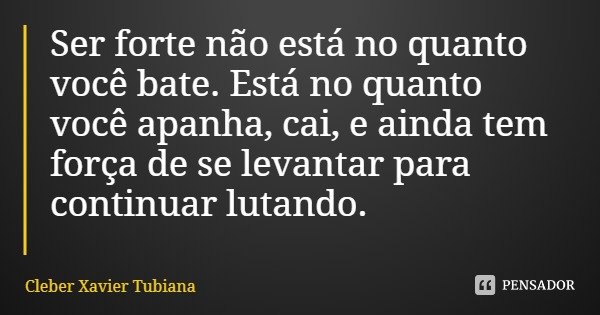 Ser forte não está no quanto você bate. Está no quanto você apanha, cai, e ainda tem força de se levantar para continuar lutando.... Frase de Cleber Xavier Tubiana.