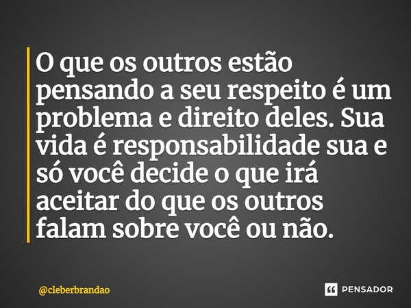 ⁠O que os outros estão pensando a seu respeito é um problema e direito deles. Sua vida é responsabilidade sua e só você decide o que irá aceitar do que os outro... Frase de cleberbrandao.