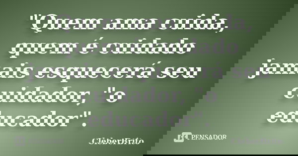 "Quem ama cuida, quem é cuidado jamais esquecerá seu cuidador, "o educador".... Frase de CleberBrito.