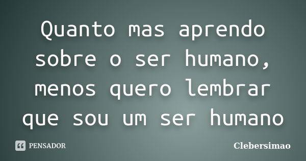 Quanto mas aprendo sobre o ser humano, menos quero lembrar que sou um ser humano... Frase de Clebersimao.