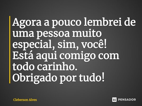⁠Agora a pouco lembrei de uma pessoa muito especial, sim, você! Está aqui comigo com todo carinho. Obrigado por tudo!... Frase de Cleberson Alves.