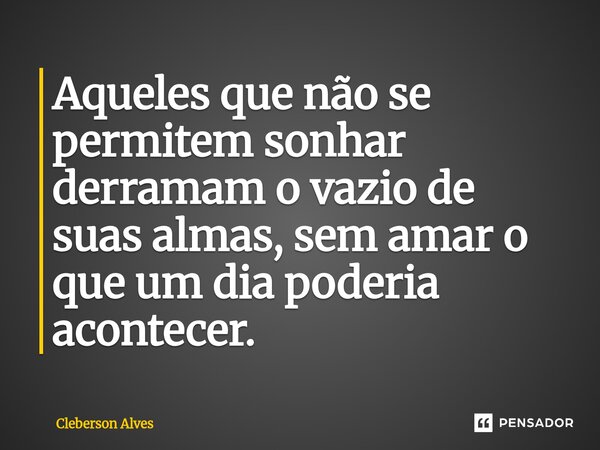 Aqueles que não se permitem sonhar derramam o vazio de suas almas, sem amar o que um dia poderia acontecer.... Frase de Cleberson Alves.