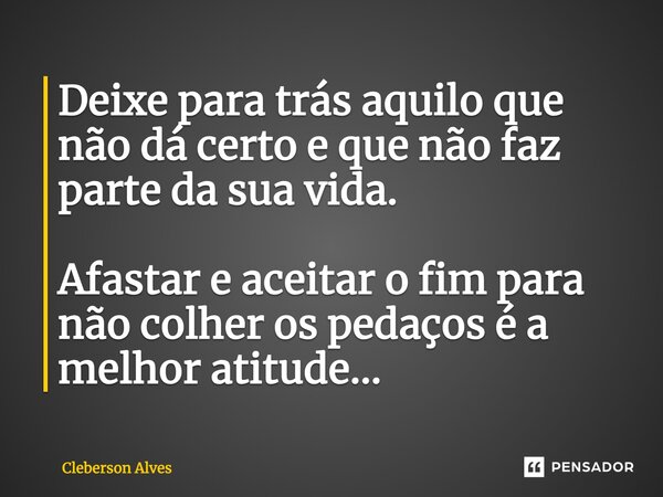 ⁠Deixe para trás aquilo que não dá certo e que não faz parte da sua vida. Afastar e aceitar o fim para não colher os pedaços é a melhor atitude…... Frase de Cleberson Alves.