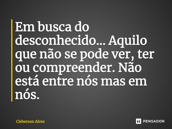 ⁠Em busca do desconhecido... Aquilo que não se pode ver, ter ou compreender. Não está entre nós mas em nós.... Frase de Cleberson Alves.