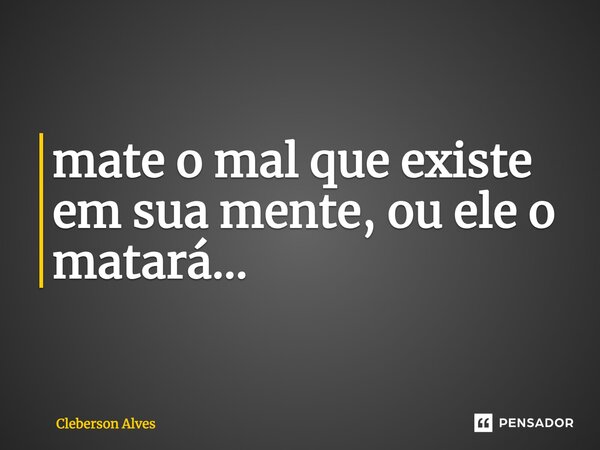 ⁠mate o mal que existe em sua mente, ou ele o matará…... Frase de Cleberson Alves.