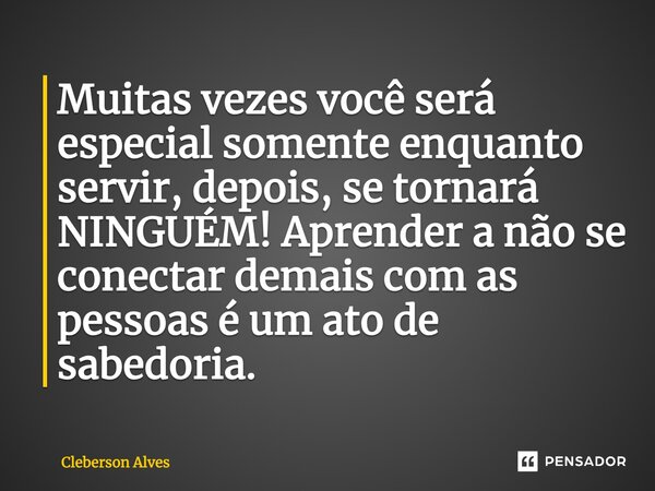 Muitas vezes você será especial somente enquanto servir, depois, se tornará NINGUÉM! Aprender a não se conectar demais com as pessoas é um ato de sabedoria.... Frase de Cleberson Alves.