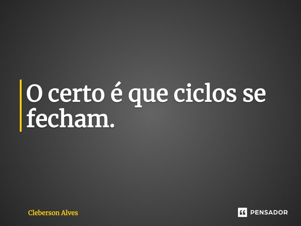 ⁠O certo é que ciclos se fecham.... Frase de Cleberson Alves.