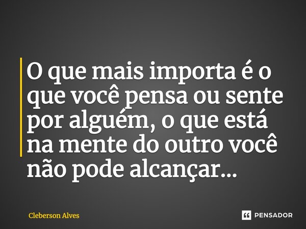 O que mais importa é o que você pensa ou sente por alguém, o que está na mente do outro você não pode alcançar…... Frase de Cleberson Alves.