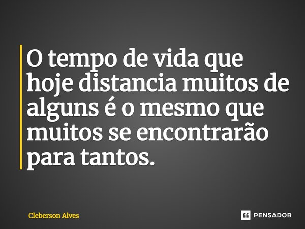 ⁠O tempo de vida que hoje distancia muitos de alguns é o mesmo que muitos se encontrarão para tantos.... Frase de Cleberson Alves.