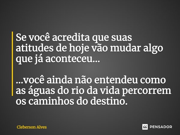 ⁠Se você acredita que suas atitudes de hoje vão mudar algo que já aconteceu... ...você ainda não entendeu como as águas do rio da vida percorrem os caminhos do ... Frase de Cleberson Alves.