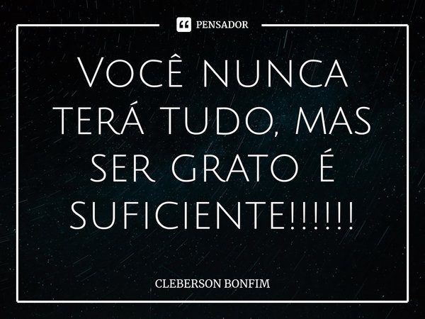 Você nunca terá tudo, mas ser grato é suficiente!!!!!!⁠... Frase de CLEBERSON BONFIM.