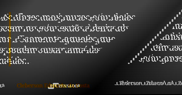 As flores mais puras e/ou belas nascem no e/ou estão à beira do abismo. E somente aqueles que têm asas podem ousar amá-las e/ou apreciá-las...... Frase de CLEBERSON EDUARDO DA COSTA.