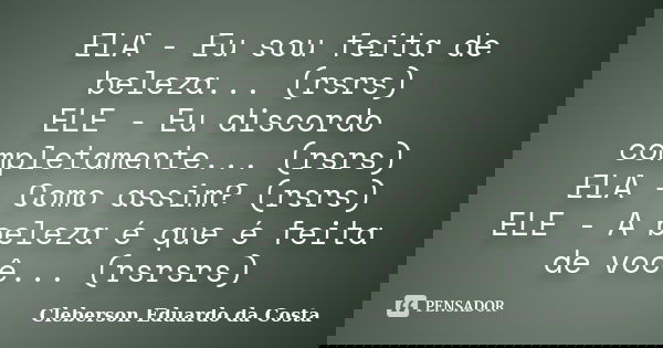ELA - Eu sou feita de beleza... (rsrs) ELE - Eu discordo completamente... (rsrs) ELA - Como assim? (rsrs) ELE - A beleza é que é feita de você... (rsrsrs)... Frase de CLEBERSON EDUARDO DA COSTA.