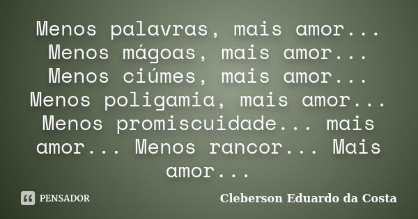 Menos palavras, mais amor... Menos mágoas, mais amor... Menos ciúmes, mais amor... Menos poligamia, mais amor... Menos promiscuidade... mais amor... Menos ranco... Frase de CLEBERSON EDUARDO DA COSTA.