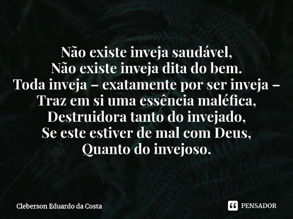 ⁠Não existe inveja saudável,
Não existe inveja dita do bem.
Toda inveja – exatamente por ser inveja –
Traz em si uma essência maléfica,
Destruidora tanto do inv... Frase de Cleberson Eduardo da Costa.