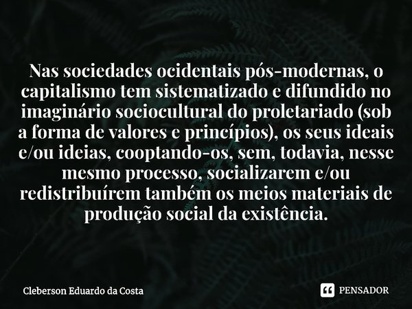 ⁠Nas sociedades ocidentais pós-modernas, o capitalismo tem sistematizado e difundido no imaginário sociocultural do proletariado (sob a forma de valores e princ... Frase de Cleberson Eduardo da Costa.