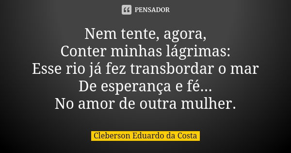 Nem tente, agora, Conter minhas lágrimas: Esse rio já fez transbordar o mar De esperança e fé... No amor de outra mulher.... Frase de CLEBERSON EDUARDO DA COSTA.