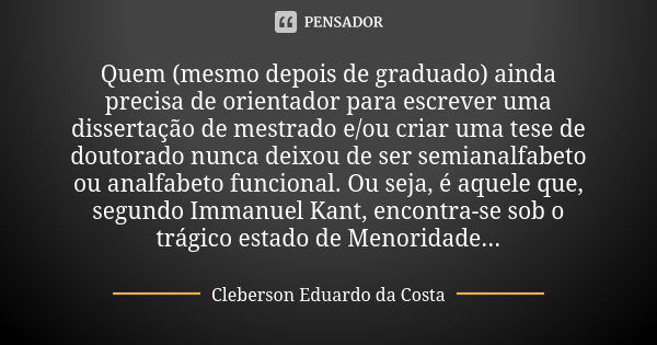 Quem (mesmo depois de graduado) ainda precisa de orientador para escrever uma dissertação de mestrado e/ou criar uma tese de doutorado nunca deixou de ser semia... Frase de CLEBERSON EDUARDO DA COSTA.