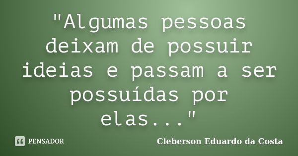 "Algumas pessoas deixam de possuir ideias e passam a ser possuídas por elas..."... Frase de CLEBERSON EDUARDO DA COSTA.