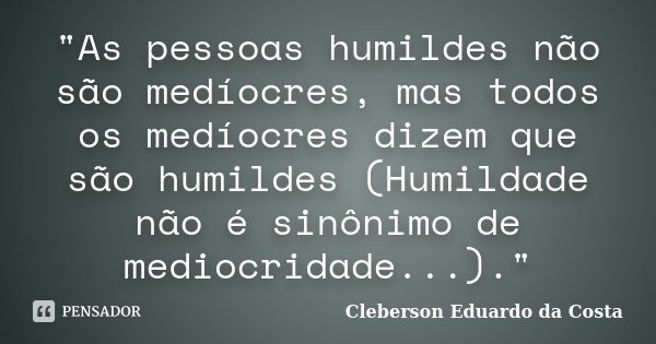 "As pessoas humildes não são medíocres, mas todos os medíocres dizem que são humildes (Humildade não é sinônimo de mediocridade...)."... Frase de CLEBERSON EDUARDO DA COSTA.
