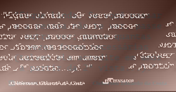 "Fique linda. Se você passar e a pessoa não te ver, passe outra vez; passe quantas vezes forem necessárias (talvez ela acredite em amor a partir da 2ª vist... Frase de CLEBERSON EDUARDO DA COSTA.