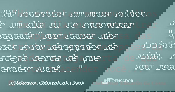 "Há estrelas em meus olhos. Se um dia eu te encontrar "apagada" por causa das tristezas e/ou decepções da vida, esteja certa de que vou reacender... Frase de CLEBERSON EDUARDO DA COSTA.
