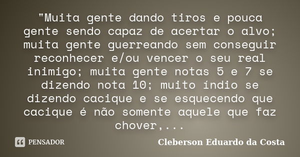 "Muita gente dando tiros e pouca gente sendo capaz de acertar o alvo; muita gente guerreando sem conseguir reconhecer e/ou vencer o seu real inimigo; muita... Frase de CLEBERSON EDUARDO DA COSTA.