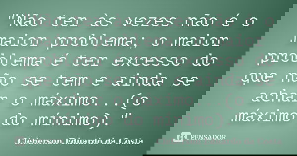 "Não ter às vezes não é o maior problema; o maior problema é ter excesso do que não se tem e ainda se achar o máximo...(o máximo do mínimo)."... Frase de CLEBERSON EDUARDO DA COSTA.