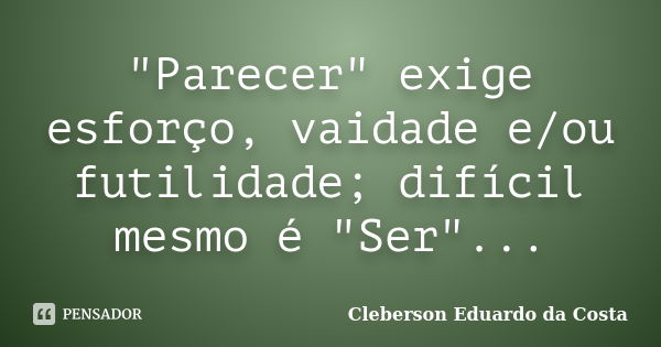 "Parecer" exige esforço, vaidade e/ou futilidade; difícil mesmo é "Ser"...... Frase de CLEBERSON EDUARDO DA COSTA.