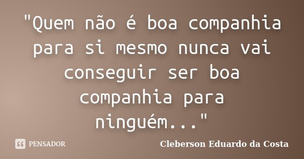 "Quem não é boa companhia para si mesmo nunca vai conseguir ser boa companhia para ninguém..."... Frase de CLEBERSON EDUARDO DA COSTA.
