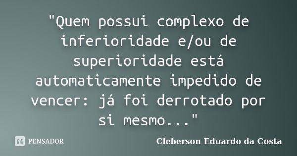 "Quem possui complexo de inferioridade e/ou de superioridade está automaticamente impedido de vencer: já foi derrotado por si mesmo..."... Frase de CLEBERSON EDUARDO DA COSTA.