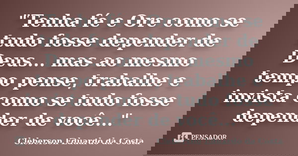 "Tenha fé e Ore como se tudo fosse depender de Deus... mas ao mesmo tempo pense, trabalhe e invista como se tudo fosse depender de você..."... Frase de CLEBERSON EDUARDO DA COSTA.