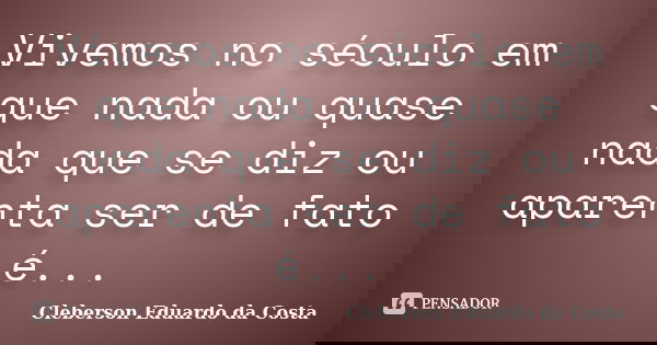 Vivemos no século em que nada ou quase nada que se diz ou aparenta ser de fato é...... Frase de CLEBERSON EDUARDO DA COSTA.