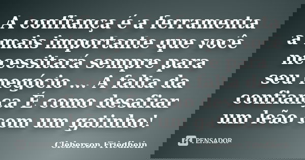 A confiança é a ferramenta a mais importante que você necessitará sempre para seu negócio ... A falta da confiança É como desafiar um leão com um gatinho!... Frase de Cleberson Friedhein.