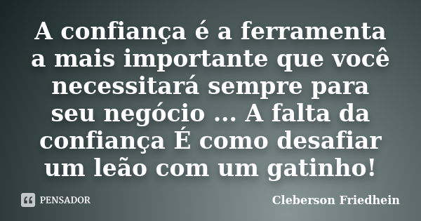 A confiança é a ferramenta a mais importante que você necessitará sempre para seu negócio ... A falta da confiança É como desafiar um leão com um gatinho!... Frase de Cleberson Friedhein.