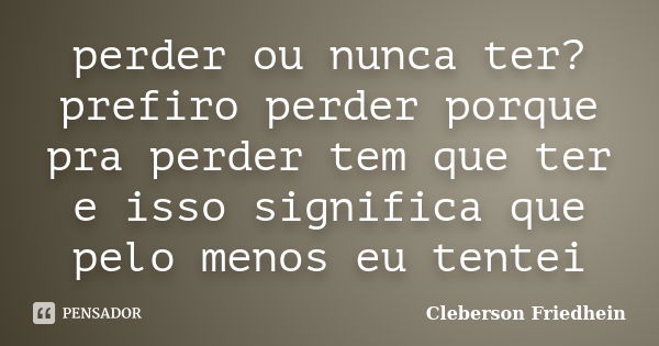 perder ou nunca ter? prefiro perder porque pra perder tem que ter e isso significa que pelo menos eu tentei... Frase de Cleberson Friedhein.