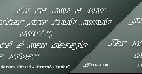 Eu te amo e vou gritar pra todo mundo ouvir, Ter você é meu desejo de viver... Frase de Cleberson Horsth - Ricardo Feghali.