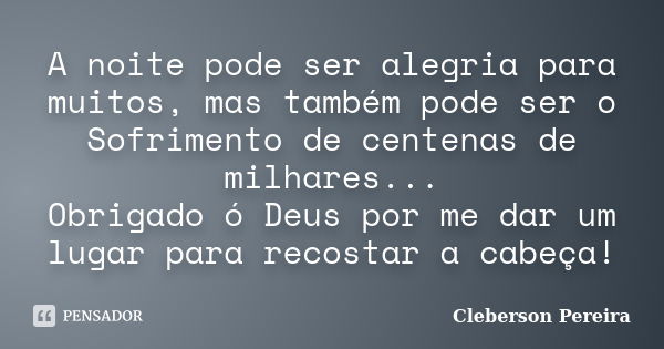 A noite pode ser alegria para muitos, mas também pode ser o Sofrimento de centenas de milhares... Obrigado ó Deus por me dar um lugar para recostar a cabeça!... Frase de Cleberson Pereira.