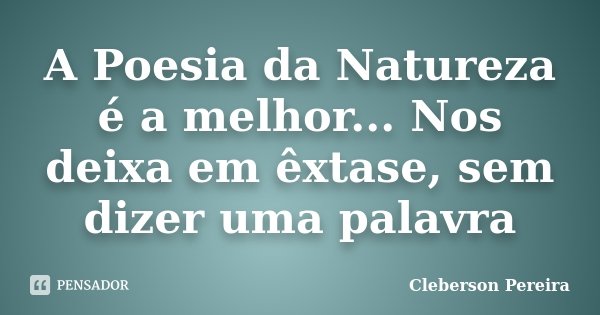 A Poesia da Natureza é a melhor... Nos deixa em êxtase, sem dizer uma palavra... Frase de Cleberson Pereira.