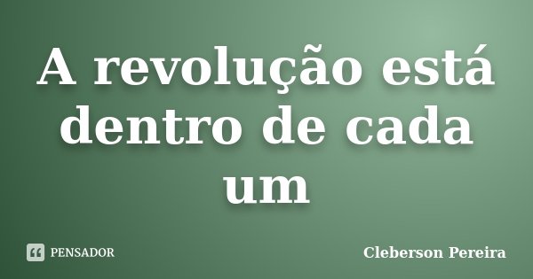 A revolução está dentro de cada um... Frase de Cleberson Pereira.